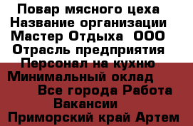 Повар мясного цеха › Название организации ­ Мастер Отдыха, ООО › Отрасль предприятия ­ Персонал на кухню › Минимальный оклад ­ 35 000 - Все города Работа » Вакансии   . Приморский край,Артем г.